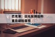 巴克莱：日元反弹后料重拾避险属性