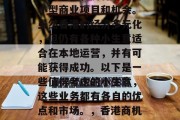 香港是一个繁华且多元化的城市,拥有众多的小型商业项目和机会。虽然香港的经济多元化,但仍有各种小生意适合在本地运营,并有可能获得成功。以下是一些值得考虑的小生意,这些业务都有各自的优点和市场。,香港商机,多元化经济下的小型生意选择 香港是一个繁华且多元化的城市,拥有众多的小型商业项目和机会。虽然香港的经济多元化,但仍有各种小生意适合在本地运营,并有可能获得成功。以下是一些值得考虑的小生意,这些业务都有各自的优点和市场。,香港商机,多元化经济下的小型生意选择