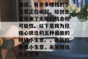 最近，有许多赚钱的小生意正在崛起，给创业者带来了无限的机会和可能性。以下是我为你精心挑选的五种最新的赚钱小生意。，最新的赚钱小生意，未来赚钱的新选择