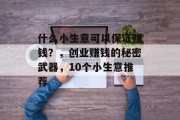 什么小生意可以保证赚钱?,创业赚钱的秘密武器,10个小生意推荐 什么小生意可以保证赚钱?,创业赚钱的秘密武器,10个小生意推荐