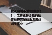 做点烧鸡小生意赚钱吗?,怎样选择合适的位置和经营策略来发展烧鸡小事业 做点烧鸡小生意赚钱吗?,怎样选择合适的位置和经营策略来发展烧鸡小事业