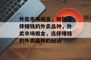外卖市场掘金,如何选择赚钱的外卖品种,外卖市场掘金,选择赚钱的外卖品种的秘诀 外卖市场掘金,如何选择赚钱的外卖品种,外卖市场掘金,选择赚钱的外卖品种的秘诀