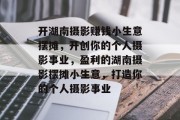 开湖南摄影赚钱小生意摆摊，开创你的个人摄影事业，盈利的湖南摄影摆摊小生意，打造你的个人摄影事业