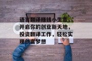 语言翻译赚钱小生意,开启你的创业新天地,投资翻译工作,轻松实现创富梦想 语言翻译赚钱小生意,开启你的创业新天地,投资翻译工作,轻松实现创富梦想