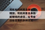 司机如何利用自身技能赚钱，司机利用自身技能赚钱的途径，从专业技能出发的多种方式