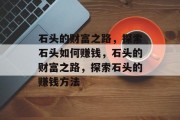 石头的财富之路,探索石头如何赚钱,石头的财富之路,探索石头的赚钱方法