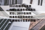 2019年赚钱小生意攻略,找准市场趋势与定位,2019年如何找准市场趋势和定位,实现赚钱小生意的突破? 2019年赚钱小生意攻略,找准市场趋势与定位,2019年如何找准市场趋势和定位,实现赚钱小生意的突破?