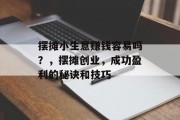 摆摊小生意赚钱容易吗?,摆摊创业,成功盈利的秘诀和技巧 摆摊小生意赚钱容易吗?,摆摊创业,成功盈利的秘诀和技巧