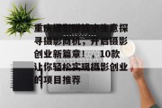 重庆摄影赚钱小生意探寻摄影商机,开启摄影创业新篇章!,10款让你轻松实现摄影创业的项目推荐 重庆摄影赚钱小生意探寻摄影商机,开启摄影创业新篇章!,10款让你轻松实现摄影创业的项目推荐