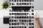 在疫情特殊时期,许多人开始思考自己的生活方式是否适合继续进行下去。在这种情况下,一些小生意也开始受到人们的欢迎。那么,在这种特殊的环境下,我们可以选择哪些类型的生意呢?下面我们就一起来探讨一下。,特殊时期的经营选择,如何选择在疫情期间受欢迎的小生意类型?