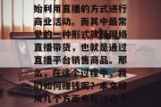 在过去的几年里,随着科技的进步和互联网的发展,越来越多的人开始利用直播的方式进行商业活动。而其中最常见的一种形式就是网络直播带货,也就是通过直播平台销售商品。那么,在这个过程中,我们如何赚钱呢?本文将从几个方面来探讨这个问题。,网络直播带货的盈利模式分析,利润来源与运营策略 在过去的几年里,随着科技的进步和互联网的发展,越来越多的人开始利用直播的方式进行商业活动。而其中最常见的一种形式就是网络直播带货,也就是通过直播平台销售商品。那么,在这个过程中,我们如何赚钱呢?本文将从几个方面来探讨这个问题。,网络直播带货的盈利模式分析,利润来源与运营策略