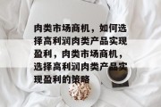 肉类市场商机,如何选择高利润肉类产品实现盈利,肉类市场商机,选择高利润肉类产品实现盈利的策略
