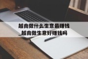 越南做什么生意最赚钱_越南做生意好赚钱吗 越南做什么生意最赚钱_越南做生意好赚钱吗