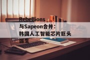 Rebellions与Sapeon合并:韩国人工智能芯片巨头诞生 Rebellions与Sapeon合并:韩国人工智能芯片巨头诞生