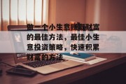 做一个小生意赚取财富的最佳方法,最佳小生意投资策略,快速积累财富的方法 做一个小生意赚取财富的最佳方法,最佳小生意投资策略,快速积累财富的方法