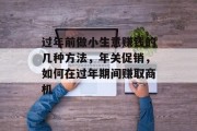 过年前做小生意赚钱的几种方法,年关促销,如何在过年期间赚取商机 过年前做小生意赚钱的几种方法,年关促销,如何在过年期间赚取商机