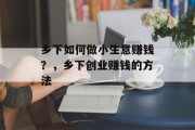 乡下如何做小生意赚钱?,乡下创业赚钱的方法 乡下如何做小生意赚钱?,乡下创业赚钱的方法