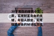 30岁男性的赚钱小生意,实现财富自由的关键,年轻人创业,实现财富自由的秘诀和选择