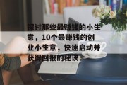 探讨那些最赚钱的小生意,10个最赚钱的创业小生意,快速启动并获得回报的秘诀 探讨那些最赚钱的小生意,10个最赚钱的创业小生意,快速启动并获得回报的秘诀