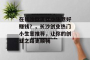 在长沙做哪些小生意好赚钱?,长沙创业热门小生意推荐,让你的创业之路更顺畅 在长沙做哪些小生意好赚钱?,长沙创业热门小生意推荐,让你的创业之路更顺畅