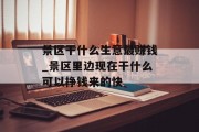 景区干什么生意最赚钱_景区里边现在干什么可以挣钱来的快 景区干什么生意最赚钱_景区里边现在干什么可以挣钱来的快