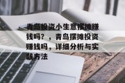 青岛投资小生意摆摊赚钱吗?,青岛摆摊投资赚钱吗,详细分析与实践方法 青岛投资小生意摆摊赚钱吗?,青岛摆摊投资赚钱吗,详细分析与实践方法