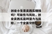 创业小生意卖西瓜赚钱吗?可能性与风险,创业卖西瓜盈利潜力与风险,一个全面分析