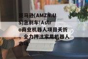 亚马逊(AMZN.US)急刹车!Astro商业机器人项目夭折,全力押注家用机器人市场 亚马逊(AMZN.US)急刹车!Astro商业机器人项目夭折,全力押注家用机器人市场