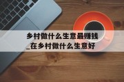 乡村做什么生意最赚钱_在乡村做什么生意好 乡村做什么生意最赚钱_在乡村做什么生意好
