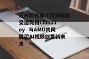 万兴科技旗下万兴喵影受邀亮相ChinaJoy  与AMD共同展望AI视频创意新未来