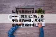 从小生意养什么最赚钱——一份实证分析,基于数据的分析,从小生意养哪些最赚钱? 从小生意养什么最赚钱——一份实证分析,基于数据的分析,从小生意养哪些最赚钱?