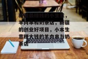 新疆最赚钱的小生意,羊肉串和奶茶店,新疆的创业好项目,小本生意赚大钱的羊肉串与奶茶店 新疆最赚钱的小生意,羊肉串和奶茶店,新疆的创业好项目,小本生意赚大钱的羊肉串与奶茶店
