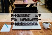 如何学习并尝试经营一份小生意赚钱?,从零开始,如何成功经营一份小生意 如何学习并尝试经营一份小生意赚钱?,从零开始,如何成功经营一份小生意