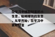 在学习中赚取财富的小生意，聪明赚钱的生意，从零开始，在学习中赢取财富