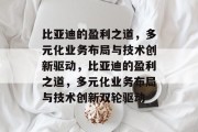 比亚迪的盈利之道,多元化业务布局与技术创新驱动,比亚迪的盈利之道,多元化业务布局与技术创新双轮驱动 比亚迪的盈利之道,多元化业务布局与技术创新驱动,比亚迪的盈利之道,多元化业务布局与技术创新双轮驱动