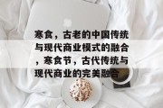寒食，古老的中国传统与现代商业模式的融合，寒食节，古代传统与现代商业的完美融合