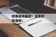 转债退市临近!正股逆势涨停!