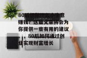80后想做什么小生意赚钱?这篇文章将会为你提供一些有用的建议。,80后如何通过创业实现财富增长 80后想做什么小生意赚钱?这篇文章将会为你提供一些有用的建议。,80后如何通过创业实现财富增长