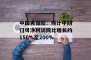 中国再保险:预计中期归母净利润同比增长约150%至200% 中国再保险:预计中期归母净利润同比增长约150%至200%