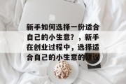 新手如何选择一份适合自己的小生意?,新手在创业过程中,选择适合自己的小生意的建议 新手如何选择一份适合自己的小生意?,新手在创业过程中,选择适合自己的小生意的建议