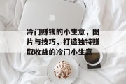 冷门赚钱的小生意，图片与技巧，打造独特赚取收益的冷门小生意