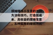 摆摊赚钱小生意的几种方法和技巧，打造低成本、高收益的摆摊生意，五种实用的赚钱方式
