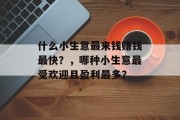 什么小生意最来钱赚钱最快?,哪种小生意最受欢迎且盈利最多? 什么小生意最来钱赚钱最快?,哪种小生意最受欢迎且盈利最多?