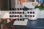 早餐小生意是否可行?从现状到前景,早餐市场的新机会,可行性分析与前景展望 早餐小生意是否可行?从现状到前景,早餐市场的新机会,可行性分析与前景展望