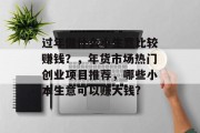 过年做什么小生意比较赚钱?,年货市场热门创业项目推荐,哪些小本生意可以赚大钱? 过年做什么小生意比较赚钱?,年货市场热门创业项目推荐,哪些小本生意可以赚大钱?