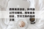 西餐美食创业,如何通过烹饪赚钱,西餐美食创业,烹饪之路的盈利之道