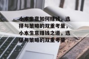 小本生意如何赚钱,选择与策略的双重考量,小本生意赚钱之道,选择与策略的双重考量 小本生意如何赚钱,选择与策略的双重考量,小本生意赚钱之道,选择与策略的双重考量