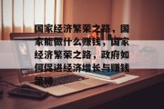 国家经济繁荣之路,国家能做什么赚钱,国家经济繁荣之路,政府如何促进经济增长与赚钱策略