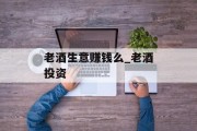 老酒生意赚钱么_老酒投资