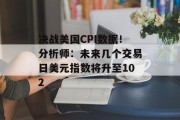 决战美国CPI数据!分析师:未来几个交易日美元指数将升至102